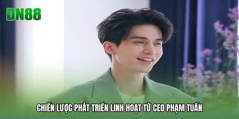 Chiến lược phát triển linh hoạt từ CEO Phạm Tuấn