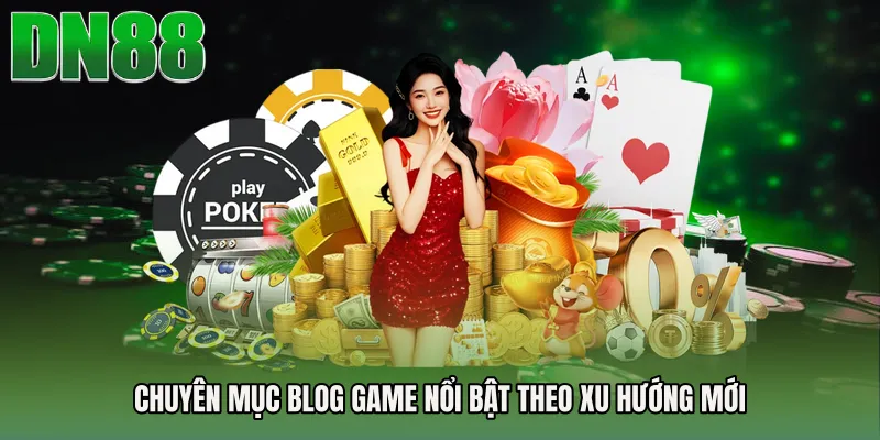 Chuyên mục Blog Game nổi bật theo xu hướng mới